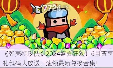 《弹壳特攻队》2024盛夏狂欢！6月尊享礼包码大放送，速领最新兑换合集！