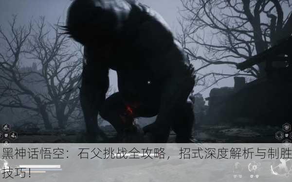 黑神话悟空：石父挑战全攻略，招式深度解析与制胜技巧！