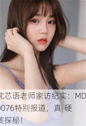 沈芯语老师家访纪实：MD0076特别报道，真·硬核探秘！