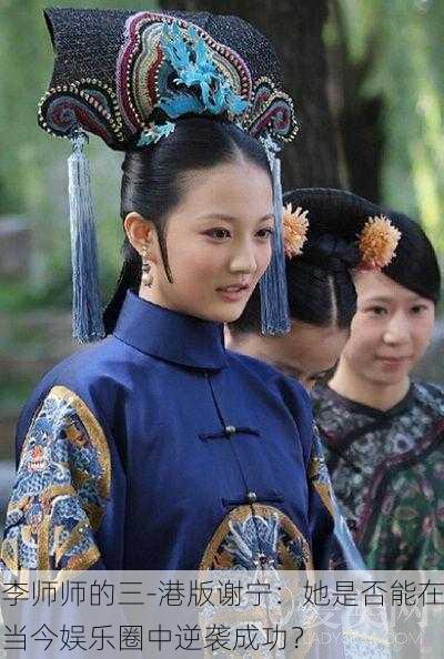 李师师的三-港版谢宁：她是否能在当今娱乐圈中逆袭成功？