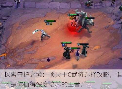 探索守护之境：顶尖主C武将选择攻略，谁才是你值得深度培养的王者？