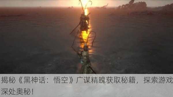 揭秘《黑神话：悟空》广谋精魄获取秘籍，探索游戏深处奥秘！