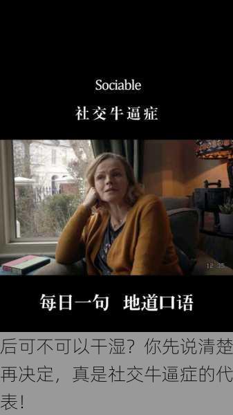 后可不可以干湿？你先说清楚再决定，真是社交牛逼症的代表！