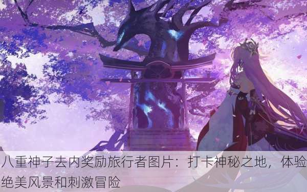 八重神子去内奖励旅行者图片：打卡神秘之地，体验绝美风景和刺激冒险