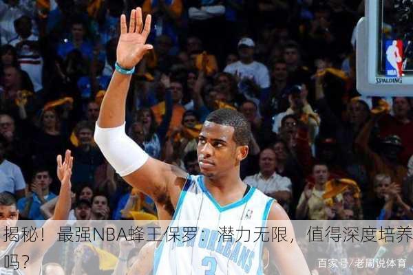 揭秘！最强NBA蜂王保罗：潜力无限，值得深度培养吗？