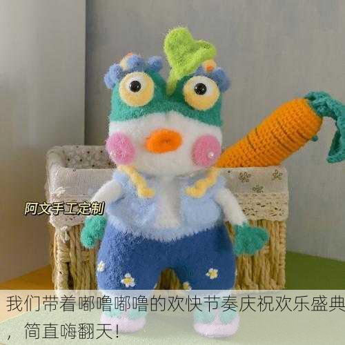 我们带着嘟噜嘟噜的欢快节奏庆祝欢乐盛典，简直嗨翻天！