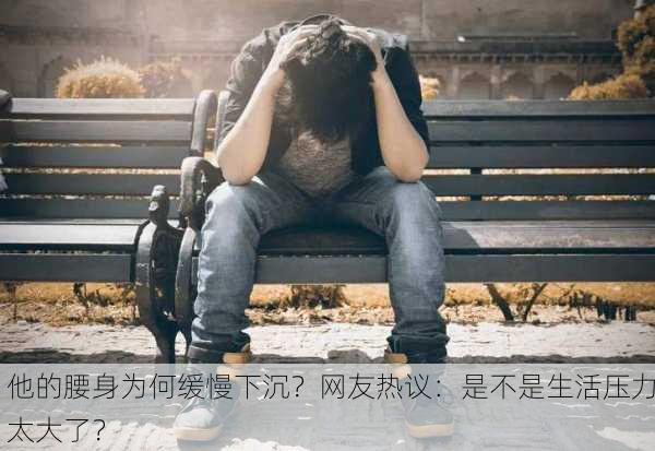 他的腰身为何缓慢下沉？网友热议：是不是生活压力太大了？