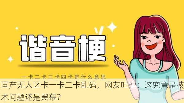 国产无人区卡一卡二卡乱码，网友吐槽：这究竟是技术问题还是黑幕？