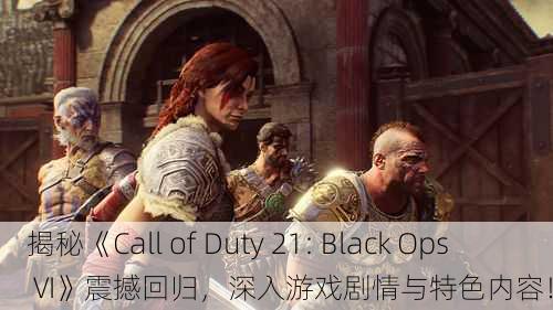 揭秘《Call of Duty 21: Black Ops VI》震撼回归，深入游戏剧情与特色内容！