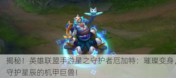 揭秘！英雄联盟手游星之守护者厄加特：璀璨变身，守护星辰的机甲巨兽！