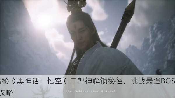 揭秘《黑神话：悟空》二郎神解锁秘径，挑战最强BOSS攻略！