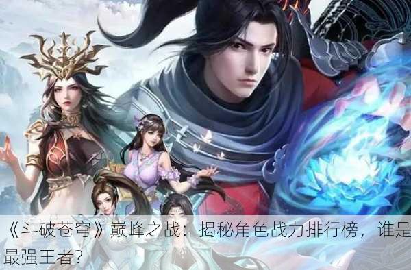 《斗破苍穹》巅峰之战：揭秘角色战力排行榜，谁是最强王者？