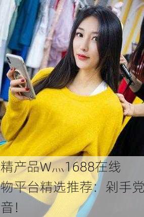 国精产品W灬1688在线购物平台精选推荐：剁手党福音！