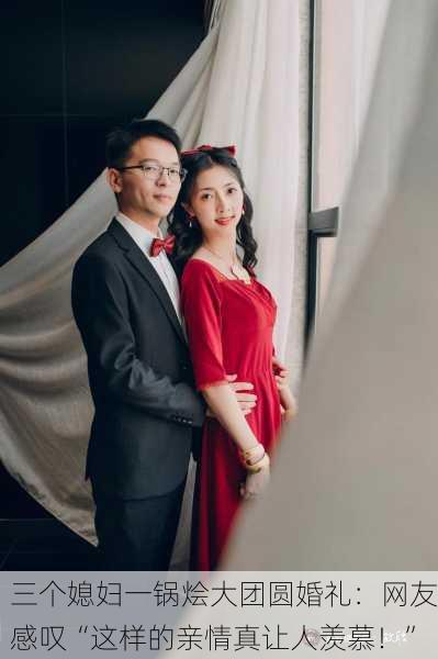 三个媳妇一锅烩大团圆婚礼：网友感叹“这样的亲情真让人羡慕！”