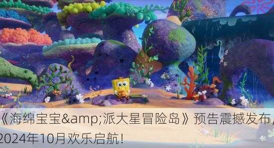 《海绵宝宝&派大星冒险岛》预告震撼发布，2024年10月欢乐启航！