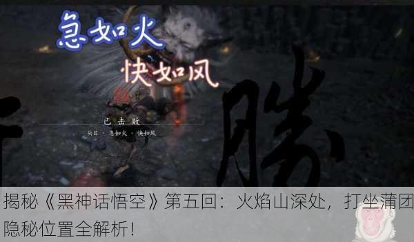 揭秘《黑神话悟空》第五回：火焰山深处，打坐蒲团隐秘位置全解析！