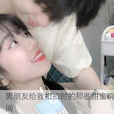 男朋友给我扣扣时的那些甜蜜瞬间