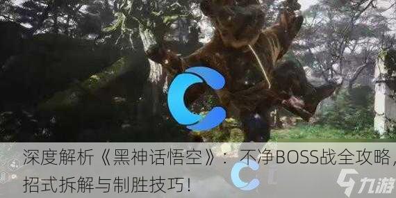 深度解析《黑神话悟空》：不净BOSS战全攻略，招式拆解与制胜技巧！