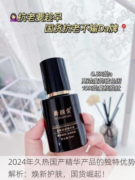 2024年久热国产精华产品的独特优势解析：焕新护肤，国货崛起！