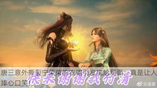 唐三意外撕裂宁荣荣的衣裙引发尴尬局面，真是让人捧心口笑！