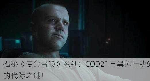 揭秘《使命召唤》系列：COD21与黑色行动6的代际之谜！