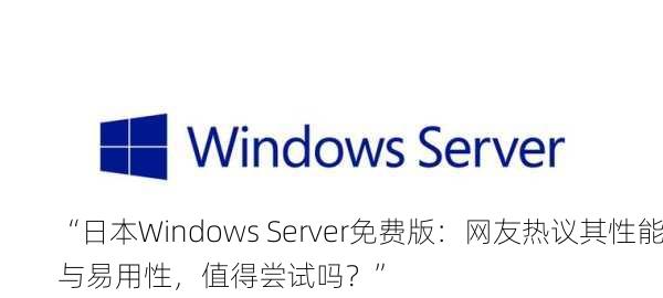 “日本Windows Server免费版：网友热议其性能与易用性，值得尝试吗？”