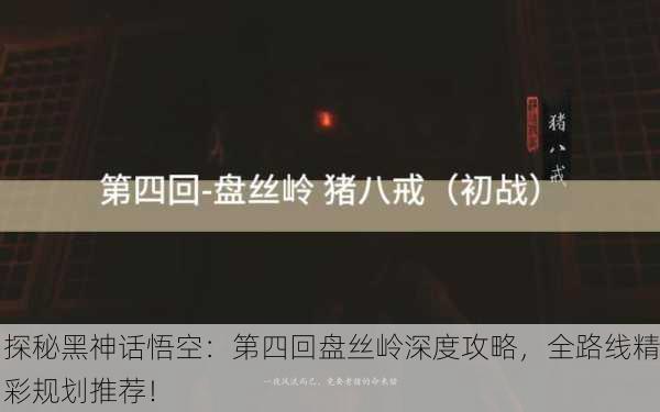 探秘黑神话悟空：第四回盘丝岭深度攻略，全路线精彩规划推荐！