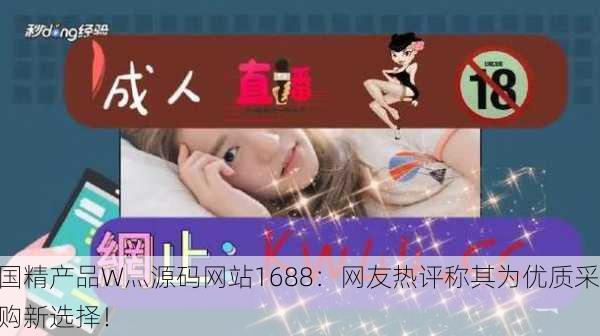 国精产品W灬源码网站1688：网友热评称其为优质采购新选择！