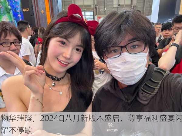 物华璀璨，2024CJ八月新版本盛启，尊享福利盛宴闪耀不停歇！
