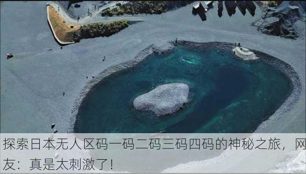 探索日本无人区码一码二码三码四码的神秘之旅，网友：真是太刺激了！