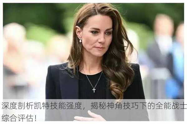 深度剖析凯特技能强度，揭秘神角技巧下的全能战士综合评估！