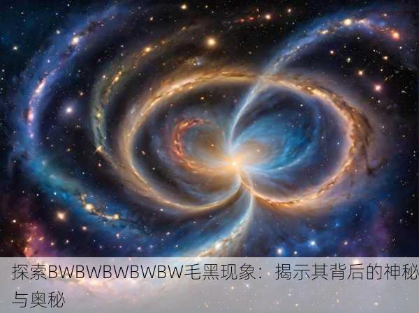 探索BWBWBWBWBW毛黑现象：揭示其背后的神秘与奥秘