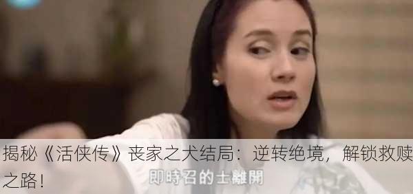 揭秘《活侠传》丧家之犬结局：逆转绝境，解锁救赎之路！