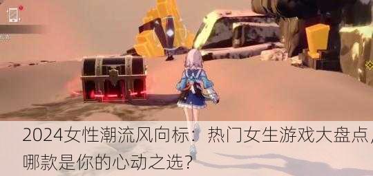 2024女性潮流风向标：热门女生游戏大盘点，哪款是你的心动之选？