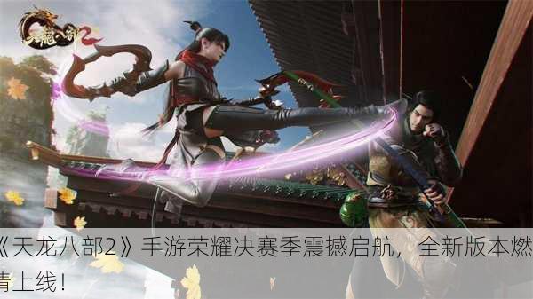 《天龙八部2》手游荣耀决赛季震撼启航，全新版本燃情上线！