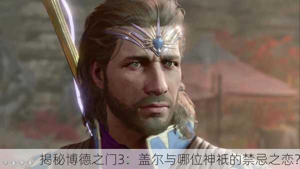 揭秘博德之门3：盖尔与哪位神祇的禁忌之恋？