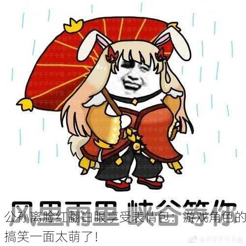 公孙离脸红翻白眼享受表情包：游戏角色的搞笑一面太萌了！