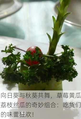 向日葵与秋葵共舞，草莓黄瓜荔枝丝瓜的奇妙组合：吃货们的味蕾狂欢！