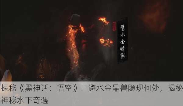 探秘《黑神话：悟空》！避水金晶兽隐现何处，揭秘神秘水下奇遇
