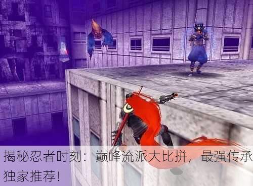 揭秘忍者时刻：巅峰流派大比拼，最强传承独家推荐！