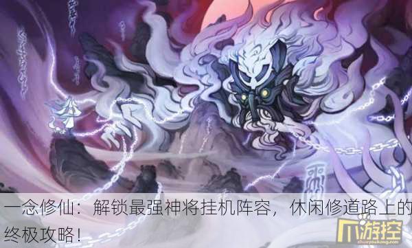 一念修仙：解锁最强神将挂机阵容，休闲修道路上的终极攻略！