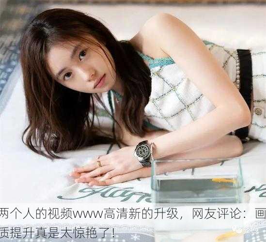 两个人的视频www高清新的升级，网友评论：画质提升真是太惊艳了！
