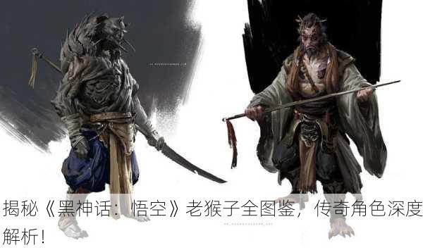 揭秘《黑神话：悟空》老猴子全图鉴，传奇角色深度解析！