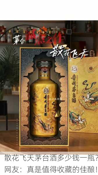 散花飞天茅台酒多少钱一瓶？网友：真是值得收藏的佳酿！