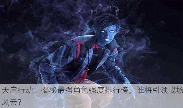 天启行动：揭秘最强角色强度排行榜，谁将引领战场风云？