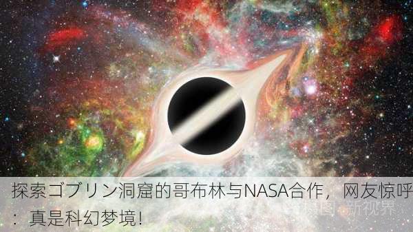 探索ゴブリン洞窟的哥布林与NASA合作，网友惊呼：真是科幻梦境！