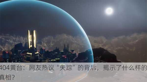 404黄台：网友热议“失踪”的背后，揭示了什么样的真相？