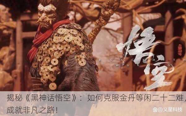 揭秘《黑神话悟空》：如何克服金丹等闲二十二难，成就非凡之路！