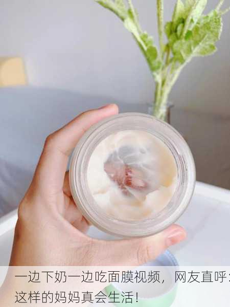 一边下奶一边吃面膜视频，网友直呼：这样的妈妈真会生活！