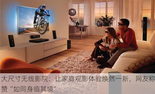 大尺寸无线影院：让家庭观影体验焕然一新，网友称赞“如同身临其境”